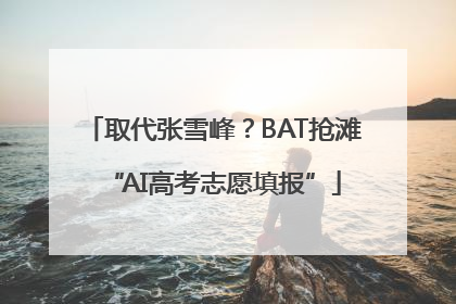 取代张雪峰？BAT抢滩“AI高考志愿填报”
