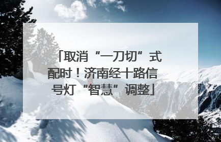 取消“一刀切”式配时！济南经十路信号灯“智慧”调整