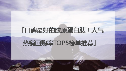 口碑最好的胶原蛋白肽！人气热销回购率TOP5榜单推荐