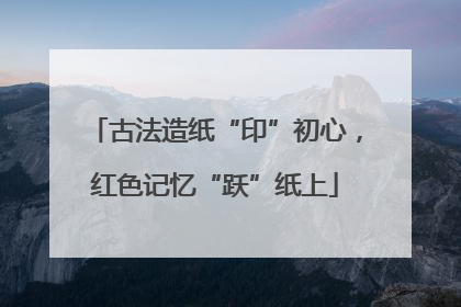 古法造纸“印”初心，红色记忆“跃”纸上
