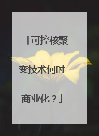 可控核聚变技术何时商业化？