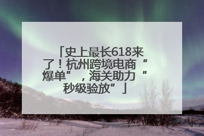 史上最长618来了！杭州跨境电商“爆单”，海关助力“秒级验放”