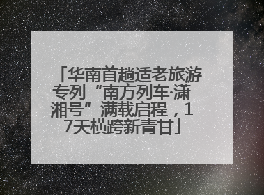 华南首趟适老旅游专列“南方列车·潇湘号”满载启程，17天横跨新青甘