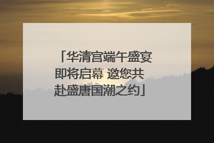 华清宫端午盛宴即将启幕 邀您共赴盛唐国潮之约