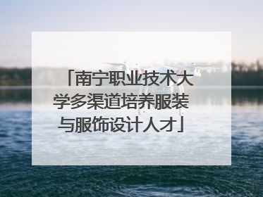 南宁职业技术大学多渠道培养服装与服饰设计人才