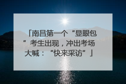 南昌第一个“显眼包”考生出现，冲出考场大喊：“快来采访”