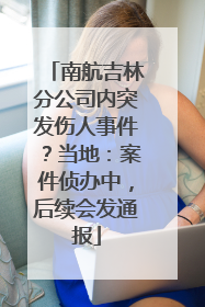 南航吉林分公司内突发伤人事件？当地：案件侦办中，后续会发通报