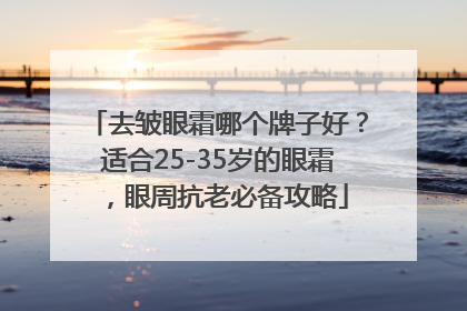 去皱眼霜哪个牌子好？适合25-35岁的眼霜，眼周抗老必备攻略
