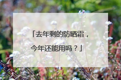 去年剩的防晒霜，今年还能用吗？