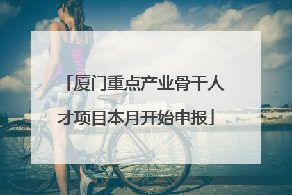 厦门重点产业骨干人才项目本月开始申报