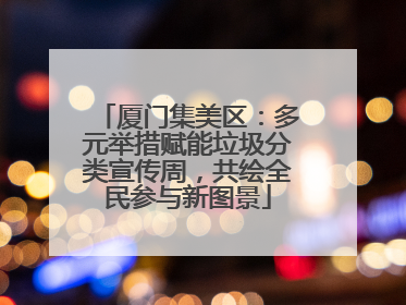 厦门集美区：多元举措赋能垃圾分类宣传周，共绘全民参与新图景