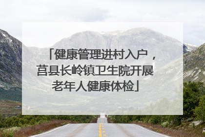 健康管理进村入户，莒县长岭镇卫生院开展老年人健康体检