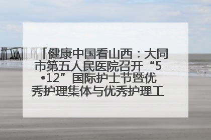 健康中国看山西：大同市第五人民医院召开“5•12”国际护士节暨优秀护理集体与优秀护理工作者表彰大会