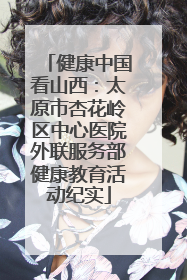 健康中国看山西：太原市杏花岭区中心医院外联服务部健康教育活动纪实