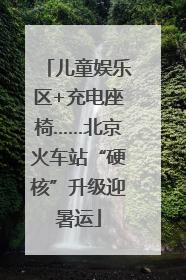 儿童娱乐区+充电座椅……北京火车站“硬核”升级迎暑运