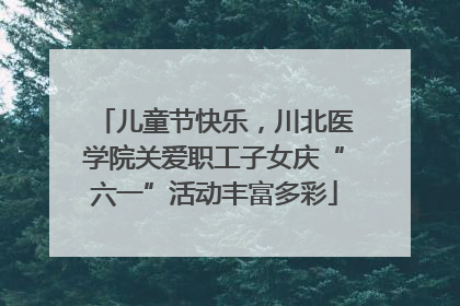 儿童节快乐，川北医学院关爱职工子女庆“六一”活动丰富多彩