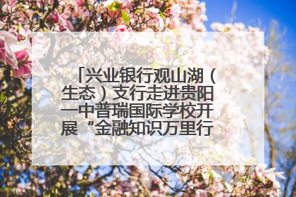 兴业银行观山湖（生态）支行走进贵阳一中普瑞国际学校开展“金融知识万里行”宣传活动