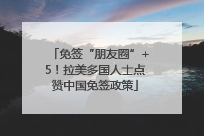 免签“朋友圈”+5！拉美多国人士点赞中国免签政策