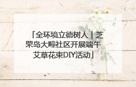 全环境立德树人｜芝罘岛大疃社区开展端午艾草花束DIY活动