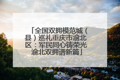 全国双拥模范城（县）巡礼重庆市渝北区：军民同心铸荣光 渝北双拥谱新篇