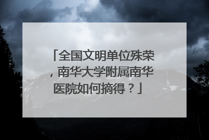 全国文明单位殊荣，南华大学附属南华医院如何摘得？