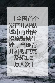 全国首个发育儿补贴城市再出台措施鼓励生娃，当地育儿补贴已惠及超1.2万人次