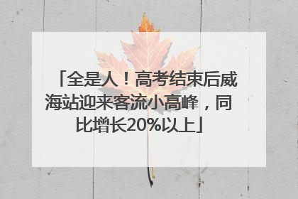 全是人！高考结束后威海站迎来客流小高峰，同比增长20%以上