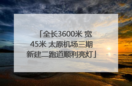 全长3600米 宽45米 太原机场三期新建二跑道顺利亮灯