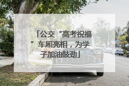 公交“高考祝福”车厢亮相，为学子加油鼓劲