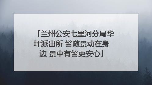兰州公安七里河分局华坪派出所 警随景动在身边 景中有警更安心