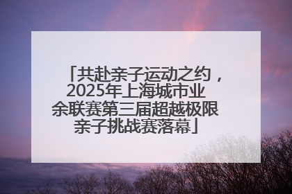 共赴亲子运动之约，2025年上海城市业余联赛第三届超越极限亲子挑战赛落幕