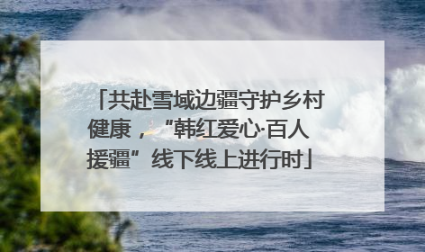共赴雪域边疆守护乡村健康，“韩红爱心·百人援疆”线下线上进行时