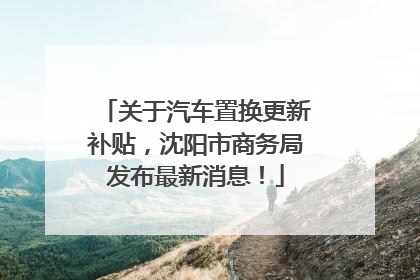 关于汽车置换更新补贴，沈阳市商务局发布最新消息！