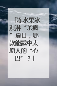 冻水果冰淇淋“杀疯”夏日，哪款能戳中太原人的“心巴”？