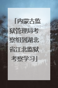 内蒙古监狱管理局考察组到湖北省江北监狱考察学习