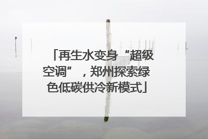 再生水变身“超级空调”，郑州探索绿色低碳供冷新模式