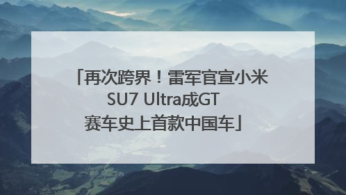 再次跨界！雷军官宣小米SU7 Ultra成GT赛车史上首款中国车