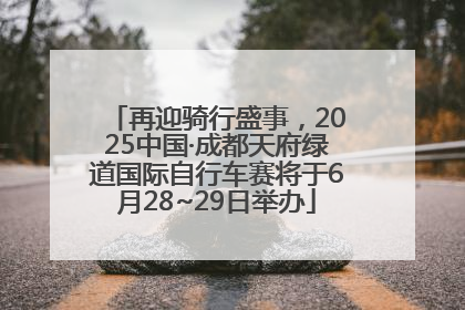再迎骑行盛事，2025中国·成都天府绿道国际自行车赛将于6月28~29日举办