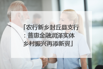 农行新乡封丘县支行：普惠金融润泽实体 乡村振兴再添新翼