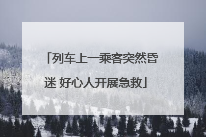 列车上一乘客突然昏迷 好心人开展急救