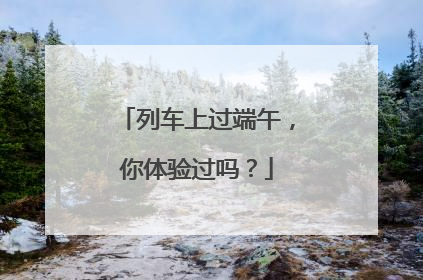 列车上过端午，你体验过吗？