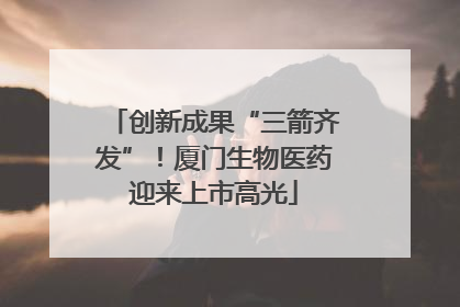 创新成果“三箭齐发”！厦门生物医药迎来上市高光