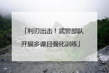 利刃出击！武警部队开展多课目强化训练