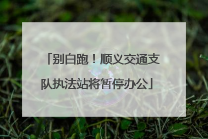 别白跑！顺义交通支队执法站将暂停办公