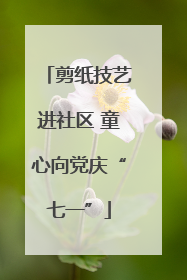 剪纸技艺进社区 童心向党庆“七一”