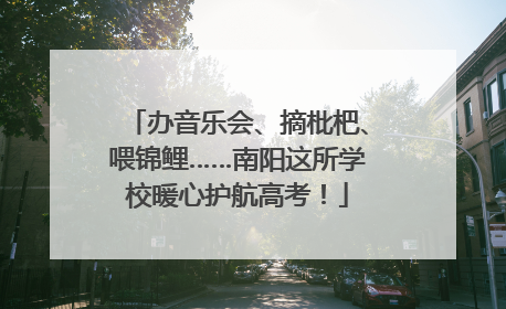 办音乐会、摘枇杷、喂锦鲤……南阳这所学校暖心护航高考！