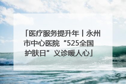 医疗服务提升年丨永州市中心医院“525全国护肤日”义诊暖人心