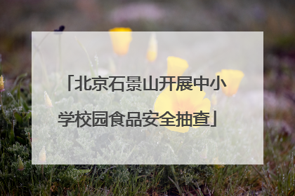 北京石景山开展中小学校园食品安全抽查