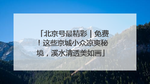 北京号最精彩｜免费！这些京城小众凉爽秘境，溪水清透美如画