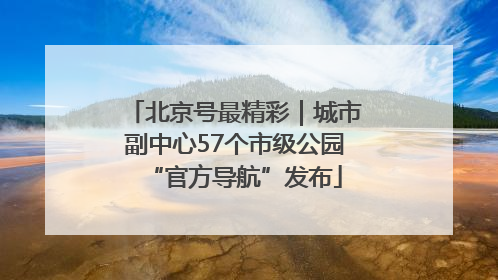 北京号最精彩｜城市副中心57个市级公园“官方导航”发布